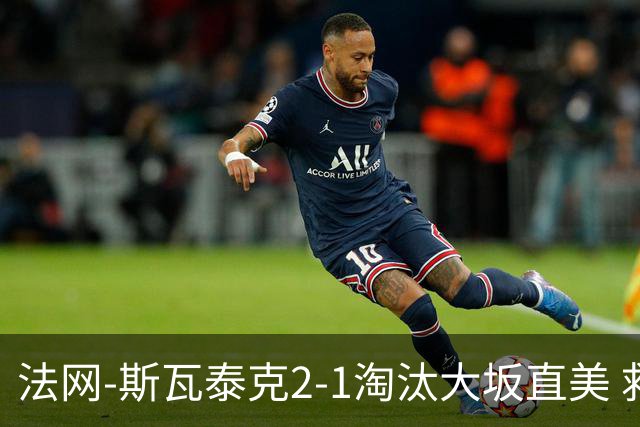 法网-斯瓦泰克2-1淘汰大坂直美 救赛点惊险过关